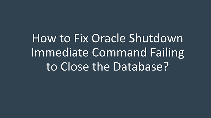 how to fix Oracle shutdown immediate command failing to close the database